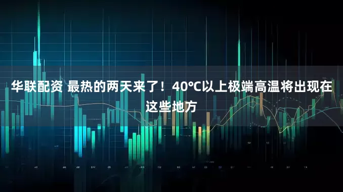 华联配资 最热的两天来了！40℃以上极端高温将出现在这些地方
