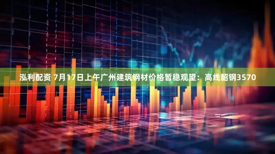 泓利配资 7月17日上午广州建筑钢材价格暂稳观望：高线韶钢3570