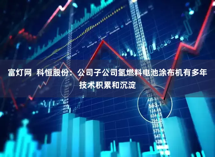 富灯网  科恒股份：公司子公司氢燃料电池涂布机有多年技术积累和沉淀
