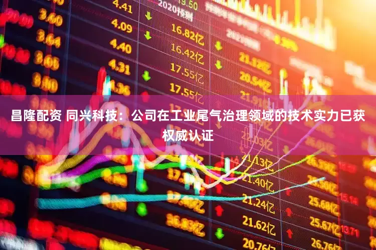 昌隆配资 同兴科技：公司在工业尾气治理领域的技术实力已获权威认证