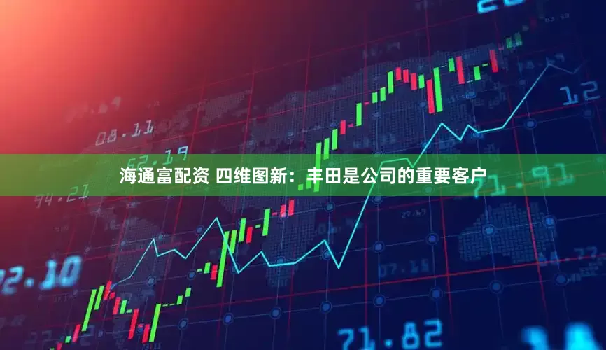 海通富配资 四维图新：丰田是公司的重要客户