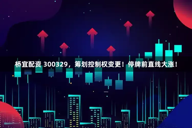 桥宜配资 300329，筹划控制权变更！停牌前直线大涨！