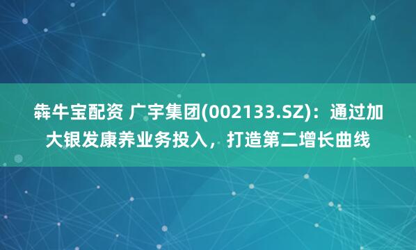 犇牛宝配资 广宇集团(002133.SZ)：通过加大银发康养业务投入，打造第二增长曲线