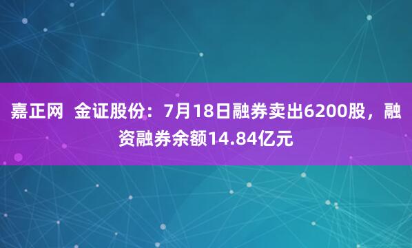 嘉正网  金证股份：7月18日融券卖出6200股，融资融券余额14.84亿元