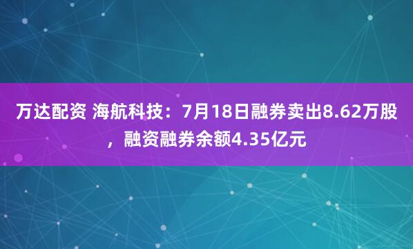 万达配资 海航科技：7月18日融券卖出8.62万股，融资融券余额4.35亿元