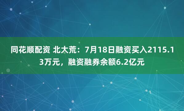 同花顺配资 北大荒：7月18日融资买入2115.13万元，融资融券余额6.2亿元