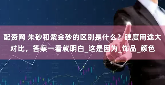 配资网 朱砂和紫金砂的区别是什么？硬度用途大对比，答案一看就明白_这是因为_饰品_颜色