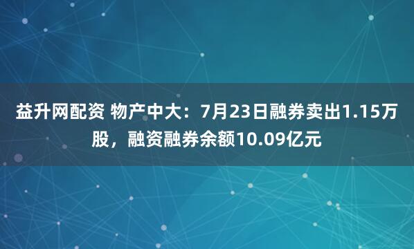 益升网配资 物产中大：7月23日融券卖出1.15万股，融资融券余额10.09亿元
