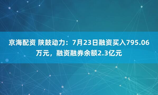 京海配资 陕鼓动力：7月23日融资买入795.06万元，融资融券余额2.3亿元