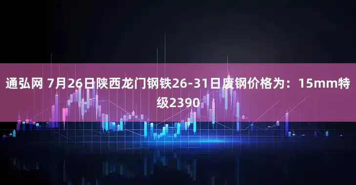 通弘网 7月26日陕西龙门钢铁26-31日废钢价格为：15mm特级2390