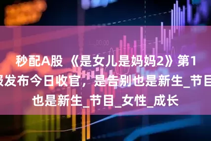 秒配A股 《是女儿是妈妈2》第12期开播海报发布今日收官，是告别也是新生_节目_女性_成长