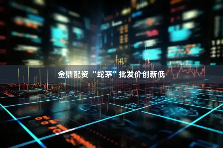 金鼎配资 “蛇茅”批发价创新低