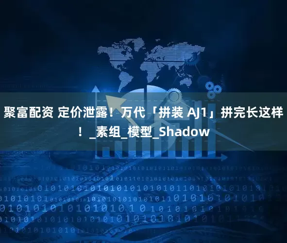 聚富配资 定价泄露！万代「拼装 AJ1」拼完长这样！_素组_模型_Shadow