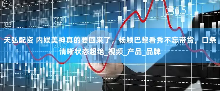 天弘配资 内娱美神真的要回来了，杨颖巴黎看秀不忘带货，口条清晰状态超绝_视频_产品_品牌