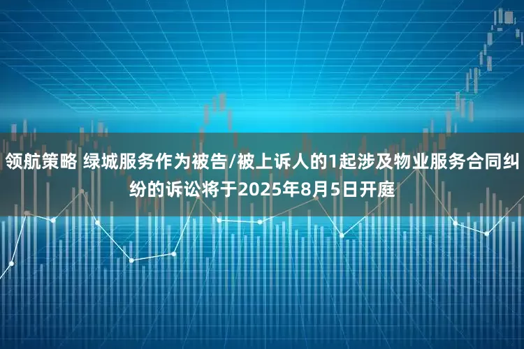 领航策略 绿城服务作为被告/被上诉人的1起涉及物业服务合同纠纷的诉讼将于2025年8月5日开庭