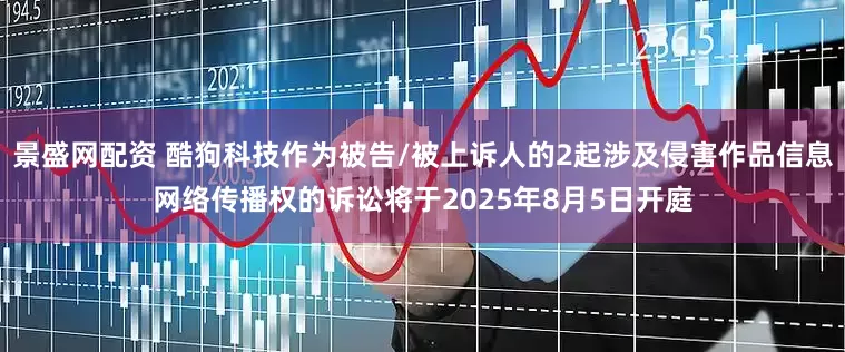 景盛网配资 酷狗科技作为被告/被上诉人的2起涉及侵害作品信息网络传播权的诉讼将于2025年8月5日开庭