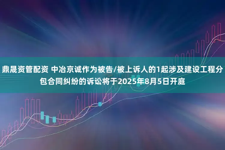 鼎晟资管配资 中冶京诚作为被告/被上诉人的1起涉及建设工程分包合同纠纷的诉讼将于2025年8月5日开庭