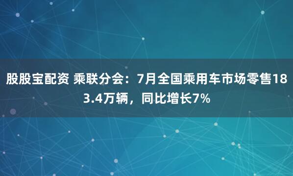 股股宝配资 乘联分会：7月全国乘用车市场零售183.4万辆，同比增长7%