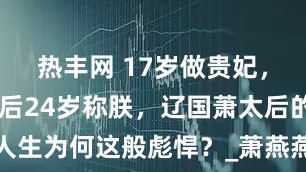 热丰网 17岁做贵妃，18岁当皇后24岁称朕，辽国萧太后的人生为何这般彪悍？_萧燕燕_萧见温_辽景宗