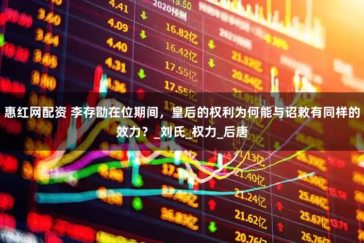 惠红网配资 李存勖在位期间，皇后的权利为何能与诏敕有同样的效力？_刘氏_权力_后唐