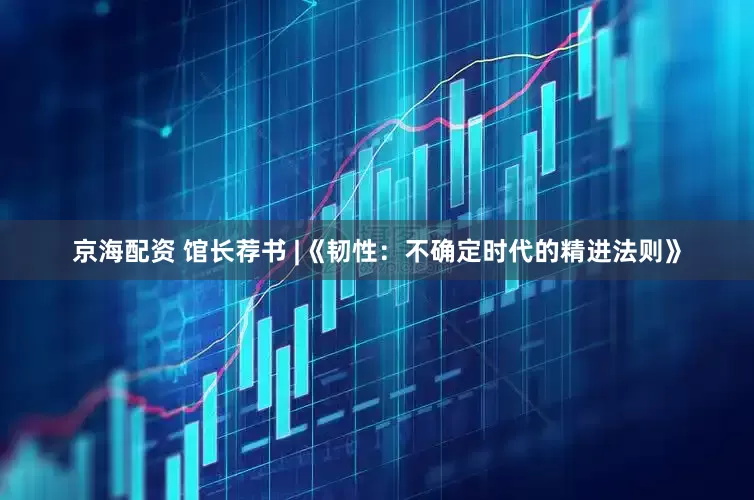 京海配资 馆长荐书 |《韧性：不确定时代的精进法则》
