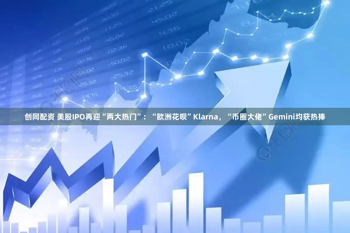 创同配资 美股IPO再迎“两大热门”：“欧洲花呗”Klarna，“币圈大佬”Gemini均获热捧